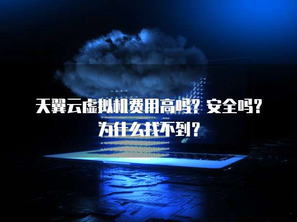 天翼云虚拟机费用高吗?安全吗?为什么找不到?