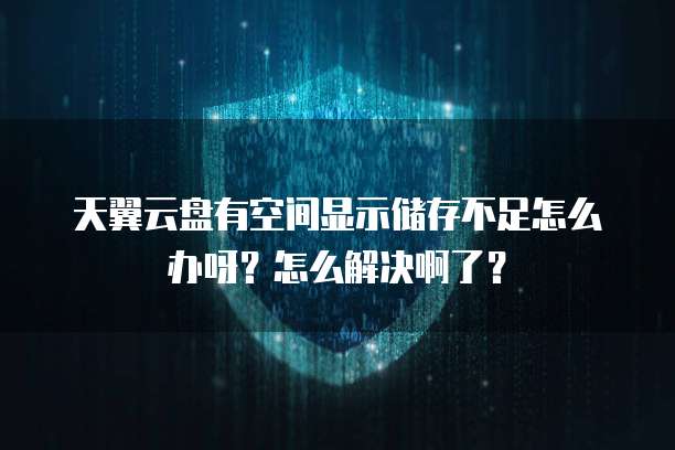 天翼云盘有空间显示储存不足怎么办呀?怎么解决啊了?