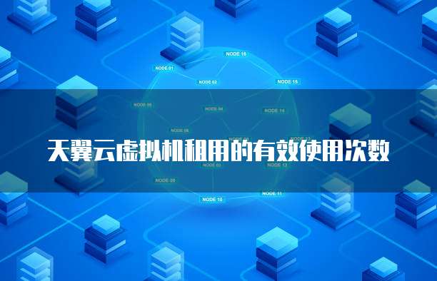 天翼云虚拟机租用的有效使用次数