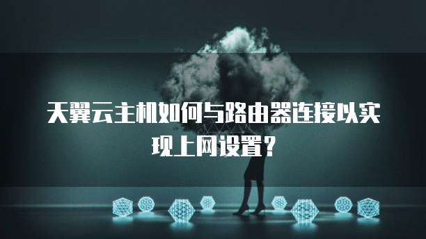 天翼云主机如何与路由器连接以实现上网设置?