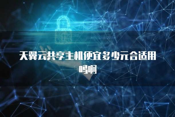 天翼云共享主机便宜多少元合适用吗啊