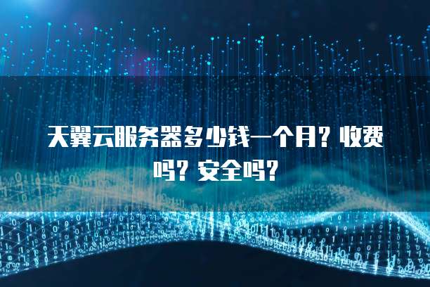 天翼云服务器多少钱一个月？收费吗？安全吗？
