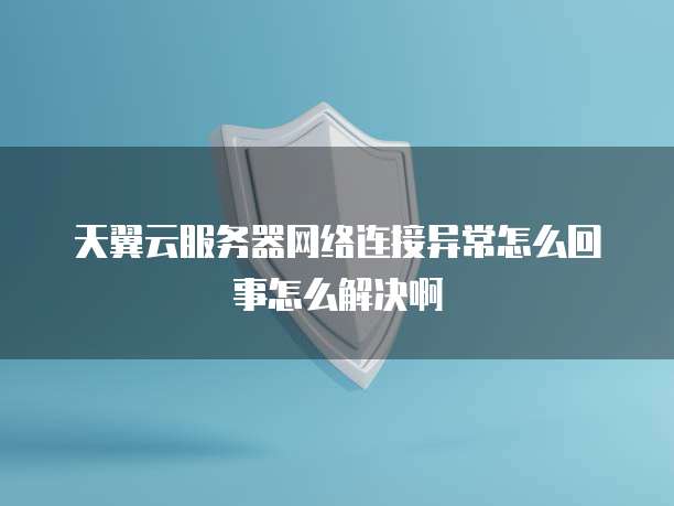 天翼云服务器网络连接异常怎么回事怎么解决啊