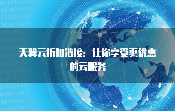 天翼云折扣链接:让你享受更优惠的云服务
