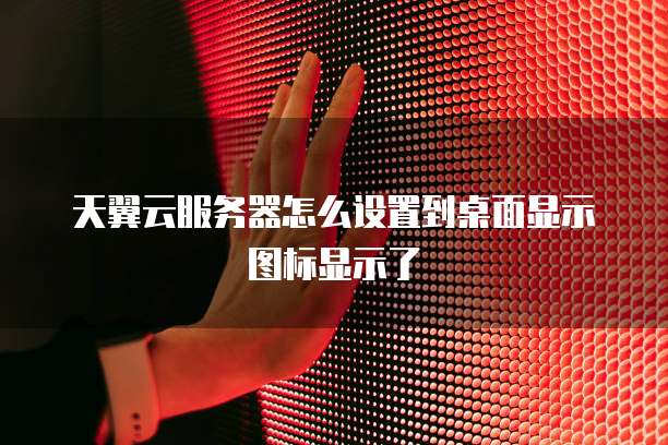 天翼云服务器怎么设置到桌面显示图标显示了