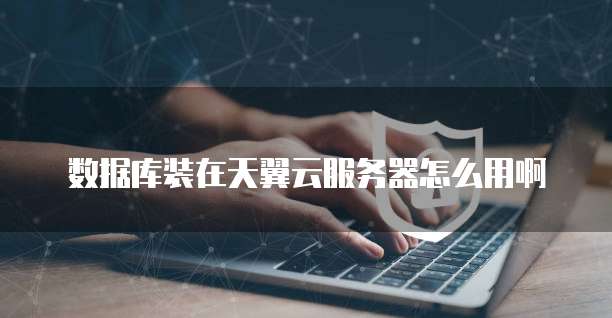 数据库装在天翼云服务器怎么用啊