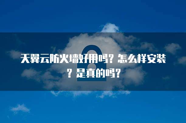 天翼云防火墙好用吗?怎么样安装?是真的吗?