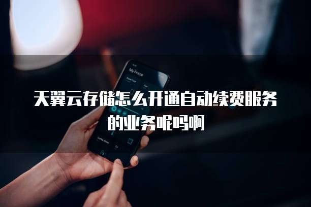 天翼云存储怎么开通自动续费服务的业务呢吗啊