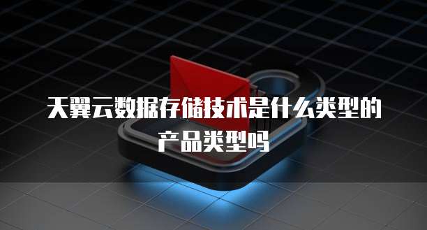 天翼云数据存储技术是什么类型的产品类型吗