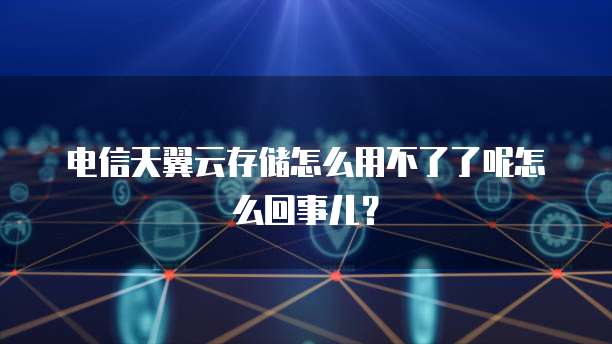 电信天翼云存储怎么用不了了呢怎么回事儿?
