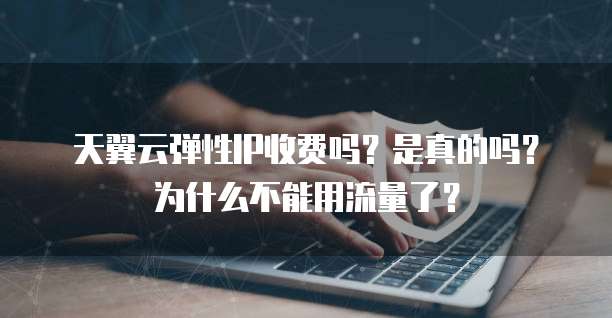 天翼云弹性IP收费吗?是真的吗?为什么不能用流量了?