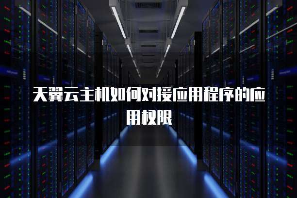 天翼云主机如何对接应用程序的应用权限