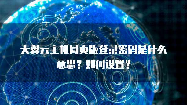 天翼云主机网页版登录密码是什么意思?如何设置?
