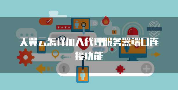 天翼云怎样加入代理服务器端口连接功能