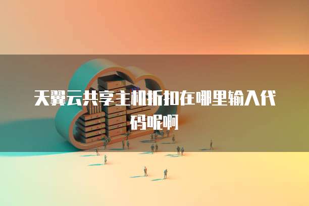 天翼云共享主机折扣在哪里输入代码呢啊