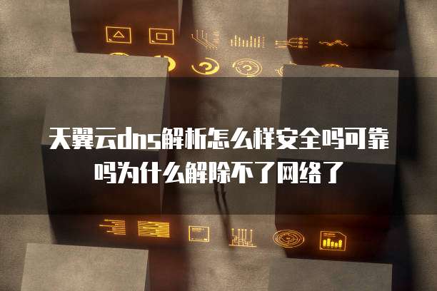 天翼云dns解析怎么样安全吗可靠吗为什么解除不了网络了