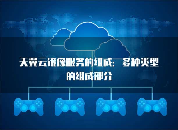 天翼云镜像服务的组成：多种类型的组成部分