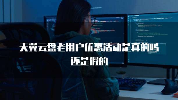 天翼云盘老用户优惠活动是真的吗还是假的
