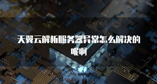 天翼云解析服务器异常怎么解决的呢啊