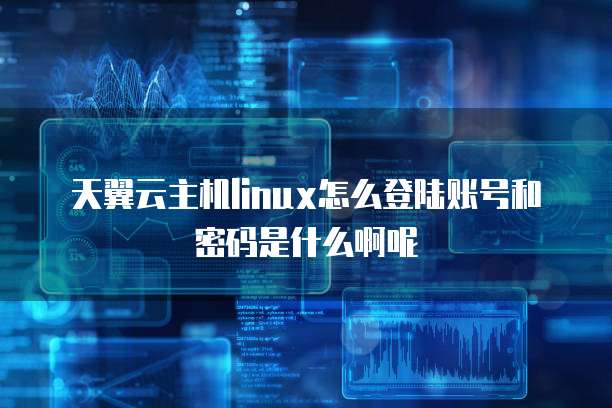 天翼云主机linux怎么登陆账号和密码是什么啊呢
