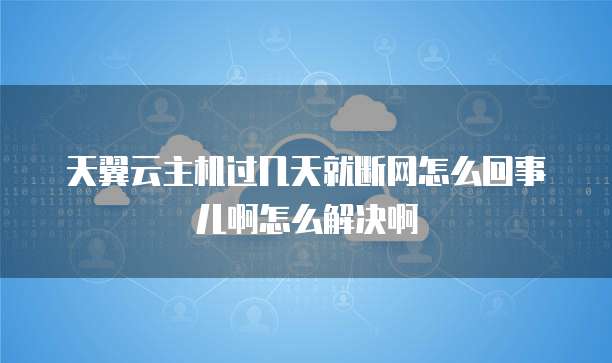 天翼云主机过几天就断网怎么回事儿啊怎么解决啊