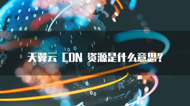 天翼云 CDN 资源是什么意思？