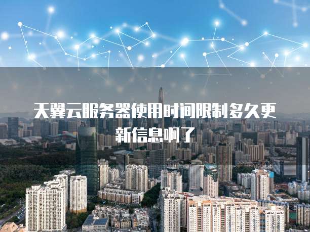 天翼云服务器使用时间限制多久更新信息啊了