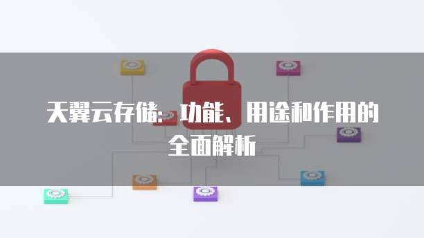 天翼云存储:功能、用途和作用的全面解析