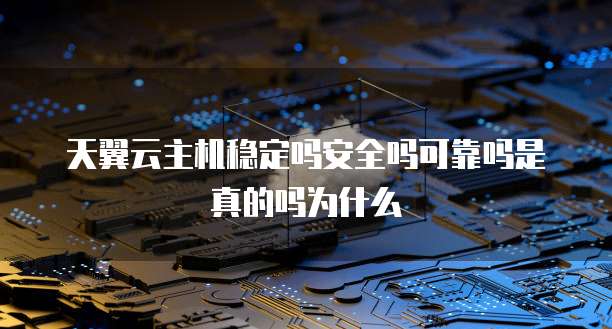 天翼云主机稳定吗安全吗可靠吗是真的吗为什么