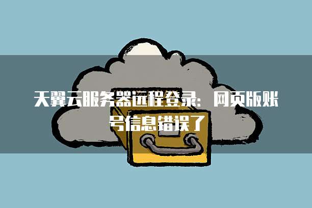 天翼云服务器远程登录:网页版账号信息错误了