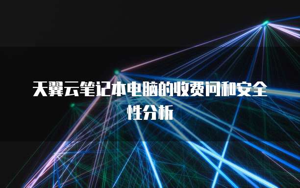 天翼云笔记本电脑的收费问和安全性分析