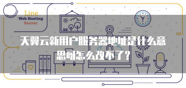 天翼云新用户服务器地址是什么意思呀怎么改不了?