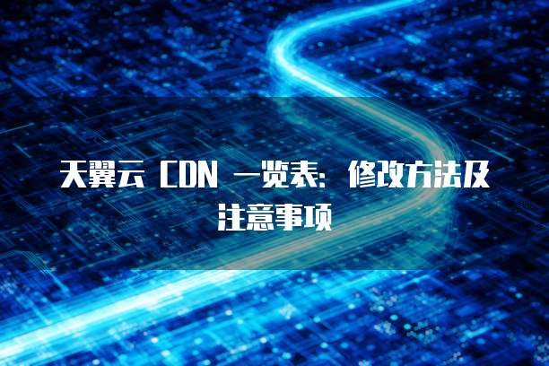天翼云 CDN 一览表:修改方法及注意事项
