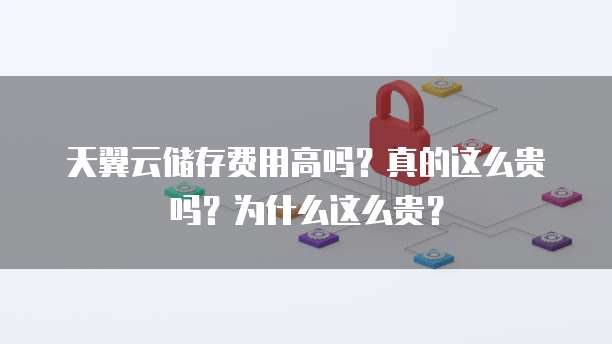 天翼云储存费用高吗？真的这么贵吗？为什么这么贵？