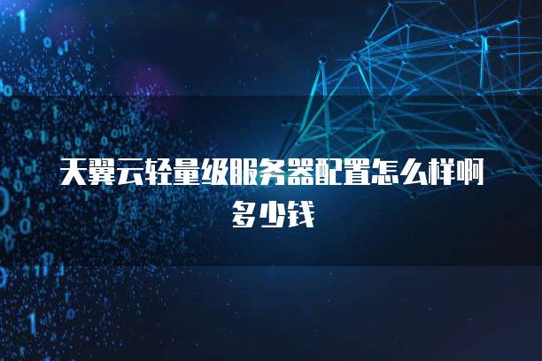 天翼云轻量级服务器配置怎么样啊多少钱