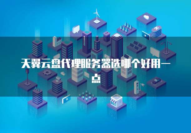 天翼云盘代理服务器选哪个好用一点