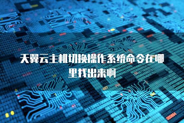 天翼云主机切换操作系统命令在哪里找出来啊