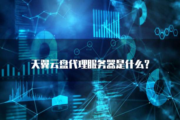 天翼云盘代理服务器是什么?