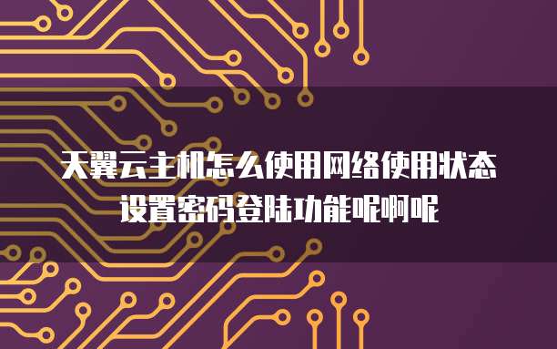 天翼云主机怎么使用网络使用状态设置密码登陆功能呢啊呢