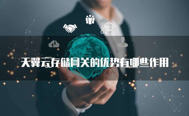 天翼云存储网关的优势有哪些作用
