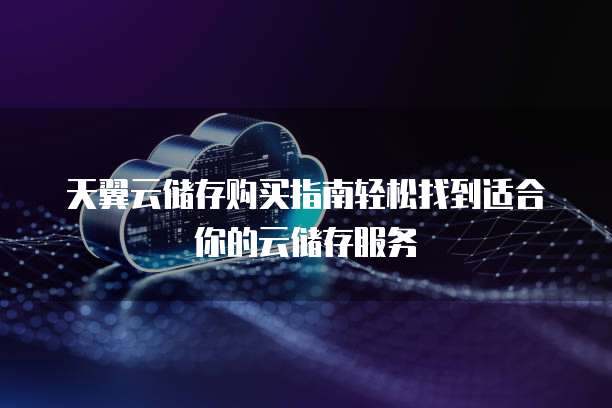 天翼云储存购买指南轻松找到适合你的云储存服务