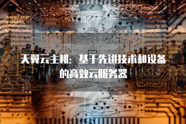 天翼云主机:基于先进技术和设备的高效云服务器