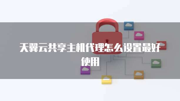 天翼云共享主机代理怎么设置最好使用