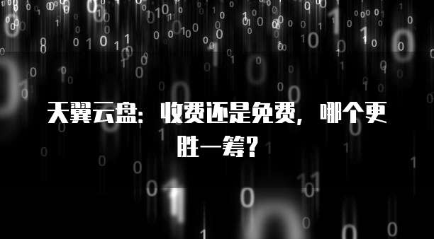 天翼云盘:收费还是免费,哪个更胜一筹?