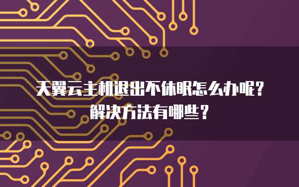 天翼云主机退出不休眠怎么办呢?解决方法有哪些?