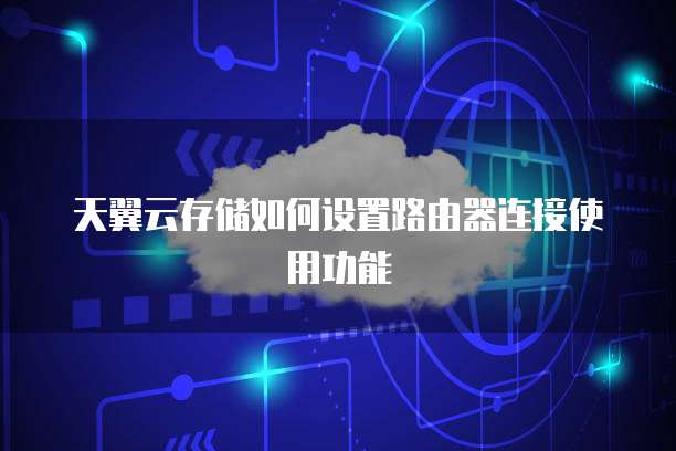 天翼云存储如何设置路由器连接使用功能