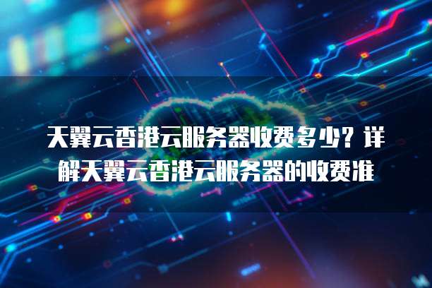天翼云香港云服务器收费多少?详解天翼云香港云服务器的收费准