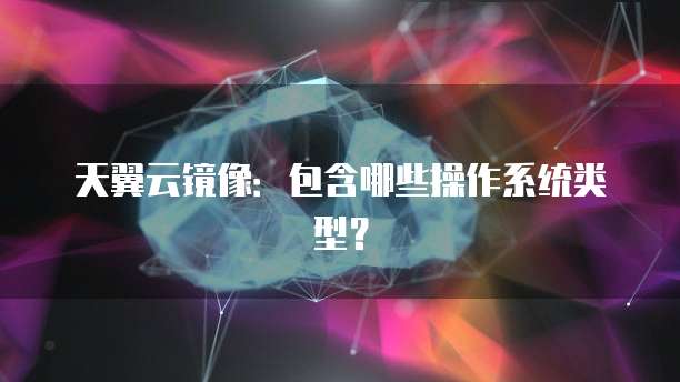 天翼云镜像:包含哪些操作系统类型?