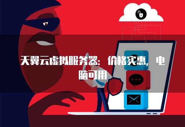 天翼云虚拟服务器:价格实惠,电脑可用
