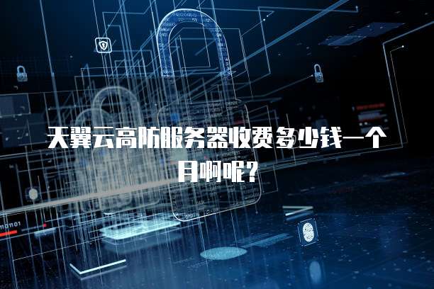 天翼云高防服务器收费多少钱一个月啊呢?